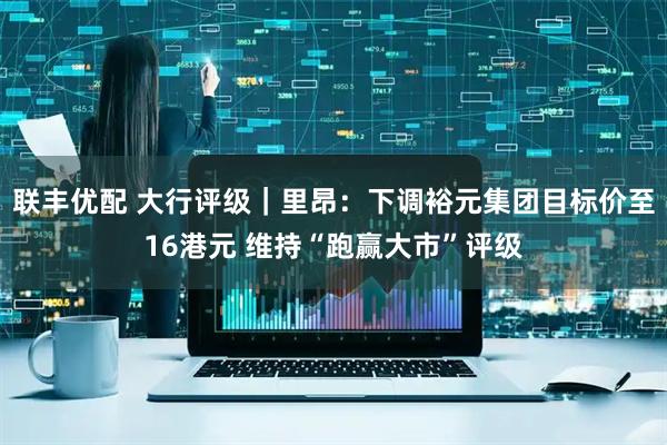 联丰优配 大行评级｜里昂：下调裕元集团目标价至16港元 维持“跑赢大市”评级