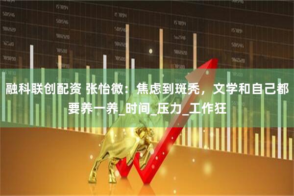 融科联创配资 张怡微：焦虑到斑秃，文学和自己都要养一养_时间_压力_工作狂