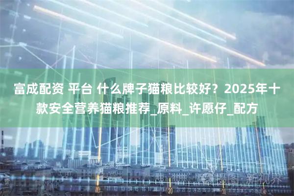 富成配资 平台 什么牌子猫粮比较好？2025年十款安全营养猫粮推荐_原料_许愿仔_配方