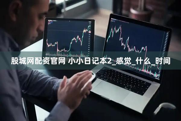 股城网配资官网 小小日记本2_感觉_什么_时间