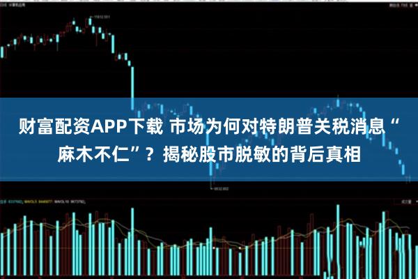 财富配资APP下载 市场为何对特朗普关税消息“麻木不仁”？揭秘股市脱敏的背后真相