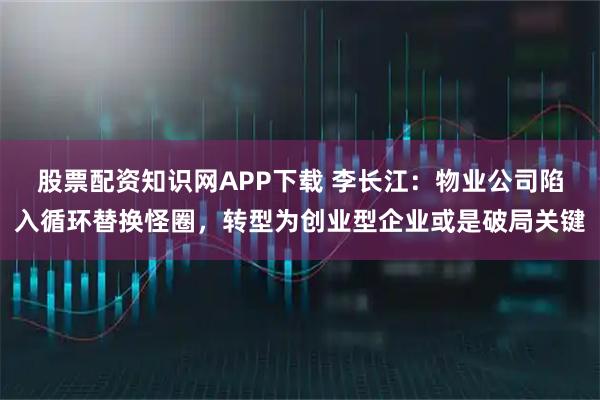 股票配资知识网APP下载 李长江：物业公司陷入循环替换怪圈，转型为创业型企业或是破局关键