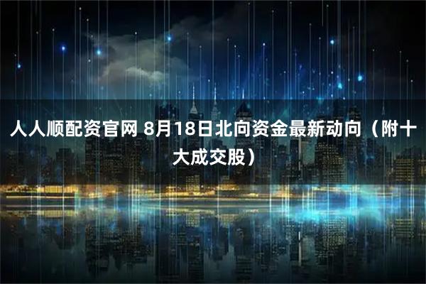 人人顺配资官网 8月18日北向资金最新动向（附十大成交股）