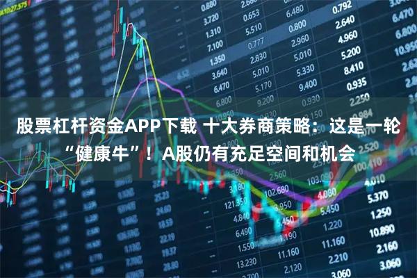 股票杠杆资金APP下载 十大券商策略：这是一轮“健康牛”！A股仍有充足空间和机会