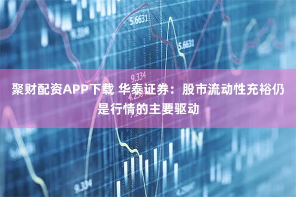 聚财配资APP下载 华泰证券：股市流动性充裕仍是行情的主要驱动