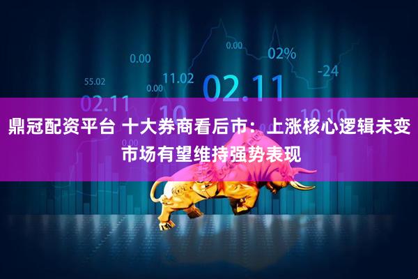 鼎冠配资平台 十大券商看后市：上涨核心逻辑未变 市场有望维持强势表现