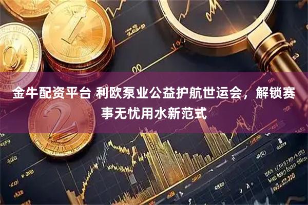 金牛配资平台 利欧泵业公益护航世运会，解锁赛事无忧用水新范式