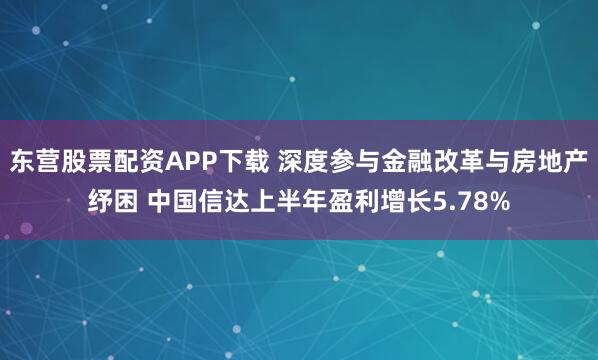 东营股票配资APP下载 深度参与金融改革与房地产纾困 中国信达上半年盈利增长5.78%