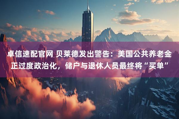 卓信速配官网 贝莱德发出警告：美国公共养老金正过度政治化，储户与退休人员最终将“买单”