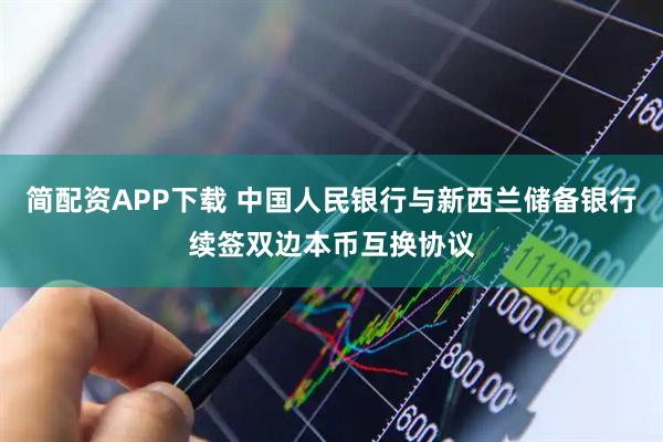 简配资APP下载 中国人民银行与新西兰储备银行续签双边本币互换协议
