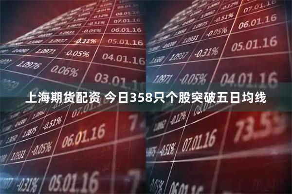 上海期货配资 今日358只个股突破五日均线