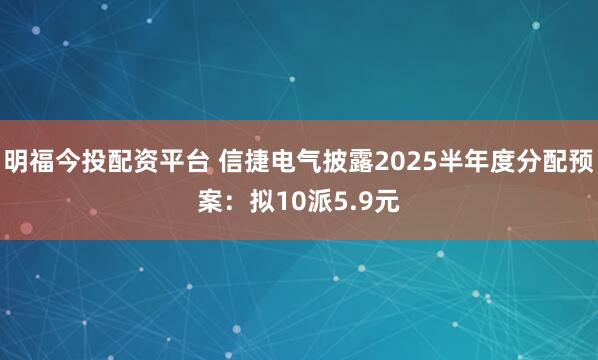 明福今投配资平台 信捷电气披露2025半年度分配预案：拟10派5.9元