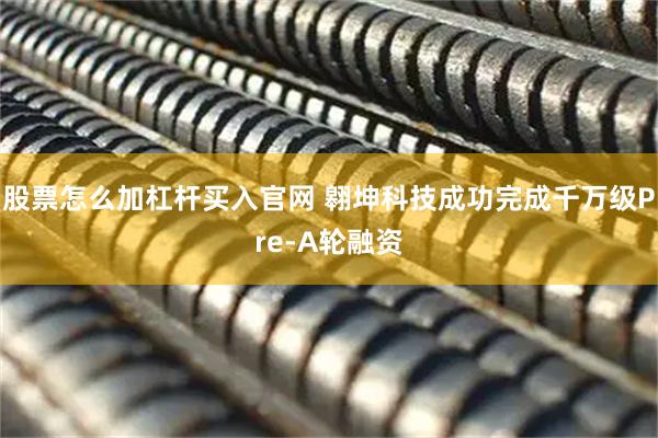 股票怎么加杠杆买入官网 翱坤科技成功完成千万级Pre-A轮融资