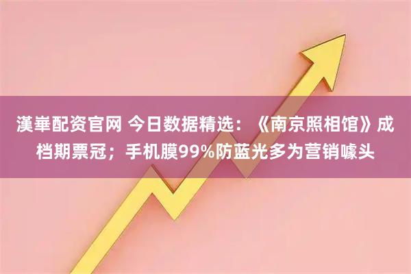 漢崋配资官网 今日数据精选：《南京照相馆》成档期票冠；手机膜99%防蓝光多为营销噱头
