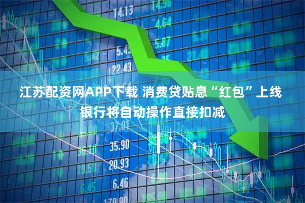 江苏配资网APP下载 消费贷贴息“红包”上线 银行将自动操作直接扣减