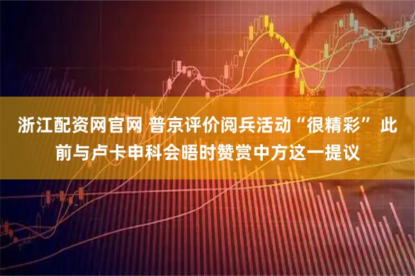 浙江配资网官网 普京评价阅兵活动“很精彩” 此前与卢卡申科会晤时赞赏中方这一提议