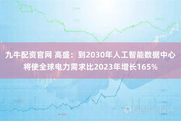 九牛配资官网 高盛：到2030年人工智能数据中心将使全球电力需求比2023年增长165%