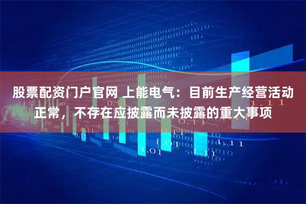 股票配资门户官网 上能电气：目前生产经营活动正常，不存在应披露而未披露的重大事项