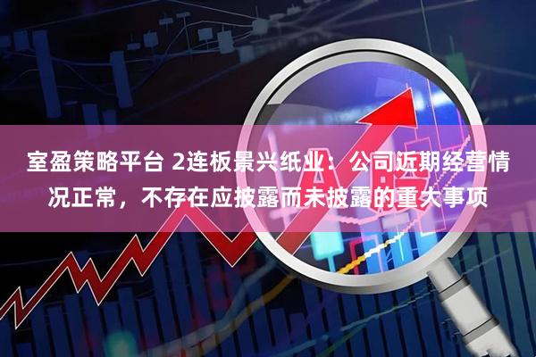 室盈策略平台 2连板景兴纸业：公司近期经营情况正常，不存在应披露而未披露的重大事项