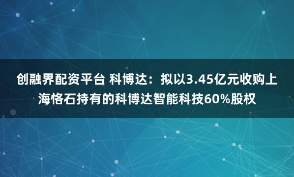 创融界配资平台 科博达：拟以3.45亿元收购上海恪石持有的科博达智能科技60%股权