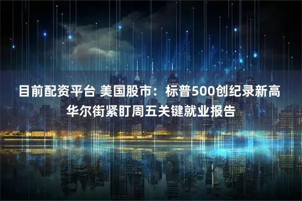目前配资平台 美国股市：标普500创纪录新高 华尔街紧盯周五关键就业报告