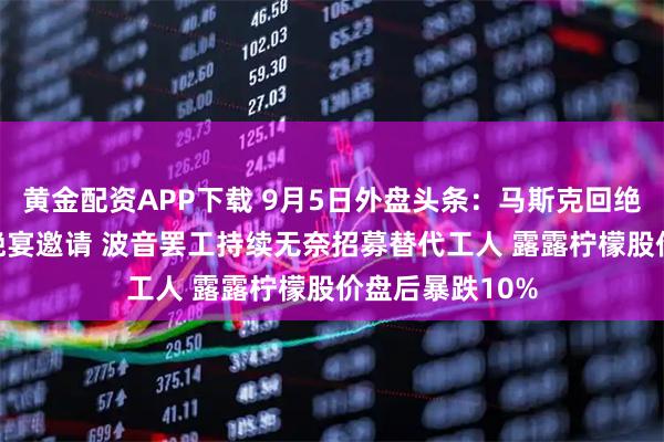 黄金配资APP下载 9月5日外盘头条：马斯克回绝白宫科技CEO晚宴邀请 波音罢工持续无奈招募替代工人 露露柠檬股价盘后暴跌10%