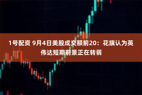 1号配资 9月4日美股成交额前20：花旗认为英伟达短期前景正在转弱