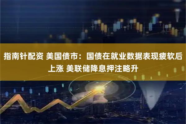 指南针配资 美国债市：国债在就业数据表现疲软后上涨 美联储降息押注略升
