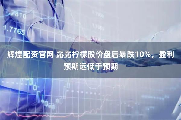 辉煌配资官网 露露柠檬股价盘后暴跌10%，盈利预期远低于预期