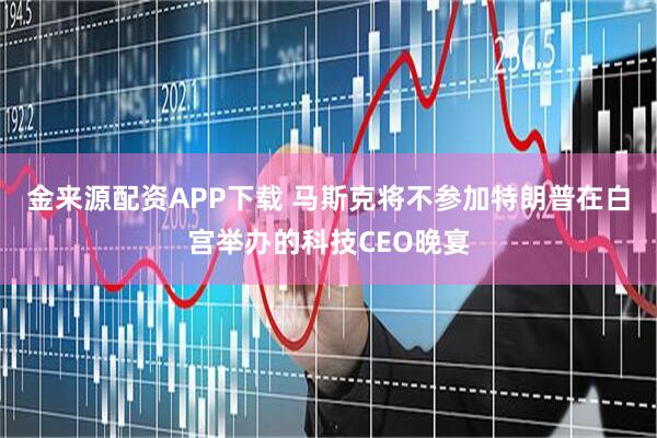 金来源配资APP下载 马斯克将不参加特朗普在白宫举办的科技CEO晚宴