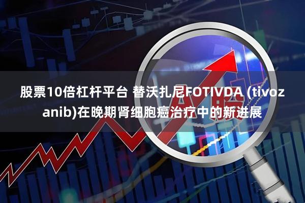 股票10倍杠杆平台 替沃扎尼FOTIVDA (tivozanib)在晚期肾细胞癌治疗中的新进展