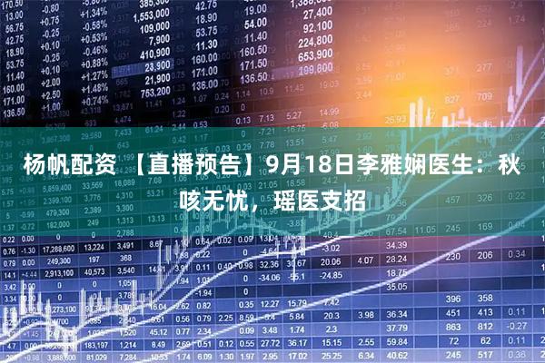 杨帆配资 【直播预告】9月18日李雅娴医生：秋咳无忧，瑶医支招