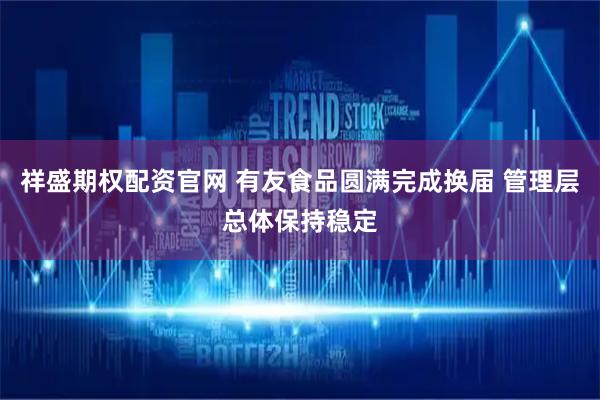 祥盛期权配资官网 有友食品圆满完成换届 管理层总体保持稳定