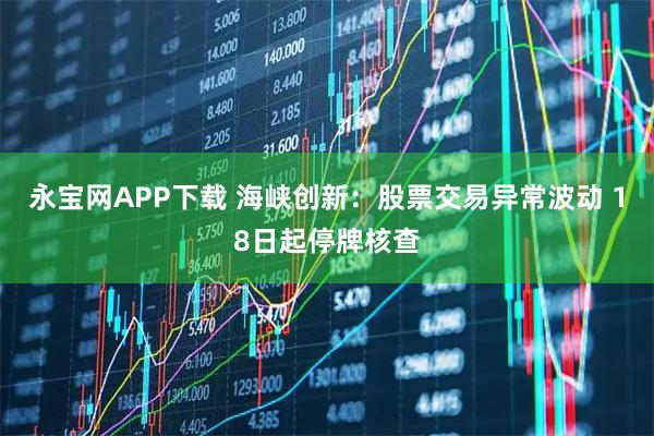 永宝网APP下载 海峡创新：股票交易异常波动 18日起停牌核查