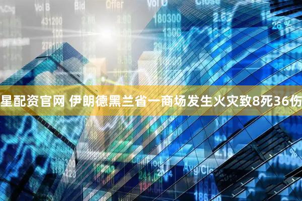 星配资官网 伊朗德黑兰省一商场发生火灾致8死36伤