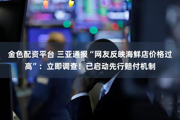 金色配资平台 三亚通报“网友反映海鲜店价格过高”：立即调查！已启动先行赔付机制