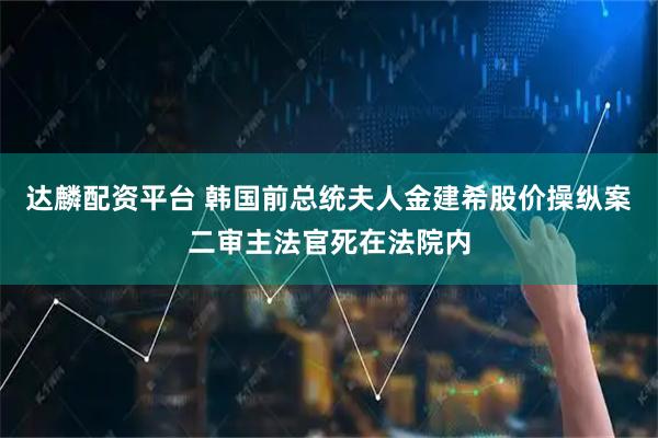 达麟配资平台 韩国前总统夫人金建希股价操纵案二审主法官死在法院内