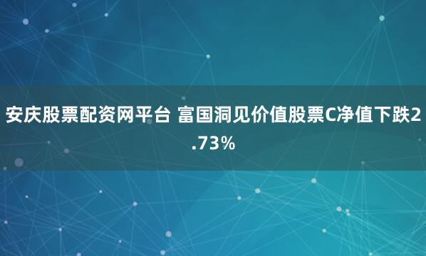 安庆股票配资网平台 富国洞见价值股票C净值下跌2.73%