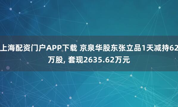 上海配资门户APP下载 京泉华股东张立品1天减持62万股, 套现2635.62万元
